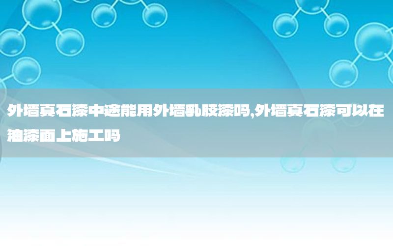 外墻真石漆中途能用外墻乳膠漆嗎，外墻真石漆可以在油漆面上施工嗎