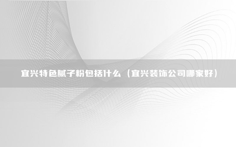 宜興特色膩?zhàn)臃郯ㄊ裁矗ㄒ伺d裝飾公司哪家好）