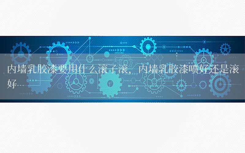 內(nèi)墻乳膠漆要用什么滾子滾，內(nèi)墻乳膠漆噴好還是滾好
