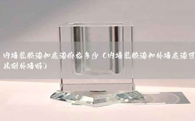 內(nèi)墻乳膠漆加底漆價(jià)格多少（內(nèi)墻乳膠漆加外墻底漆可以刷外墻嗎）