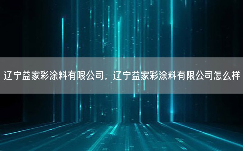 遼寧益家彩涂料有限公司，遼寧益家彩涂料有限公司怎么樣