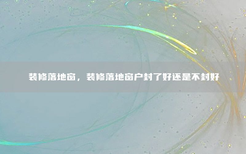 裝修落地窗，裝修落地窗戶封了好還是不封好