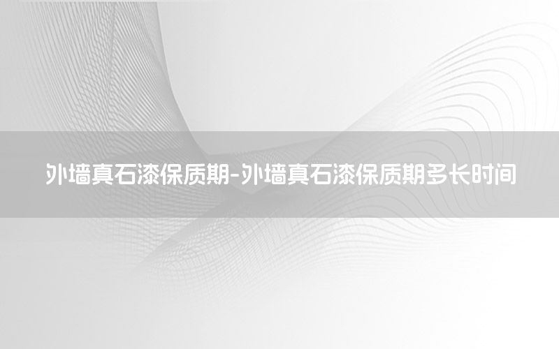 外墻真石漆保質期-外墻真石漆保質期多長時間