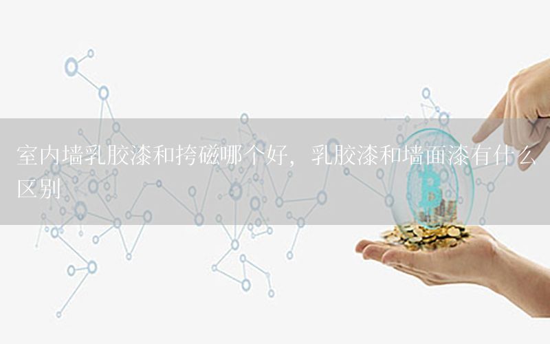 室內(nèi)墻乳膠漆和挎磁哪個好，乳膠漆和墻面漆有什么區(qū)別