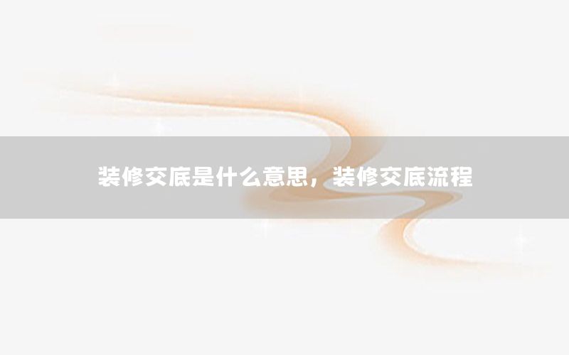裝修交底是什么意思，裝修交底流程