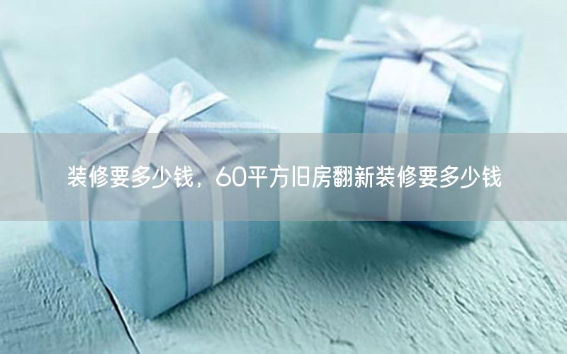 裝修要多少錢，60平方舊房翻新裝修要多少錢