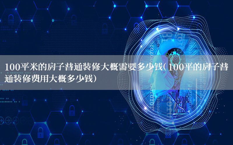 100平米的房子普通裝修大概需要多少錢(qián)（100平的房子普通裝修費(fèi)用大概多少錢(qián)）