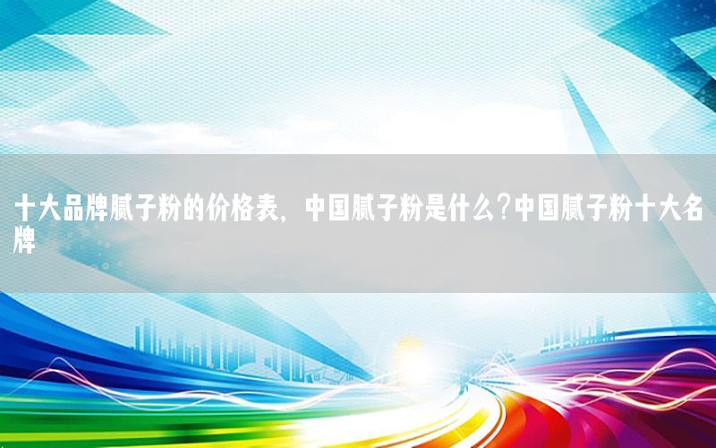 十大品牌膩子粉的價格表，中國膩子粉是什么?中國膩子粉十大名牌
