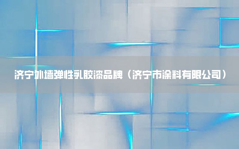 濟寧外墻彈性乳膠漆品牌（濟寧市涂料有限公司）
