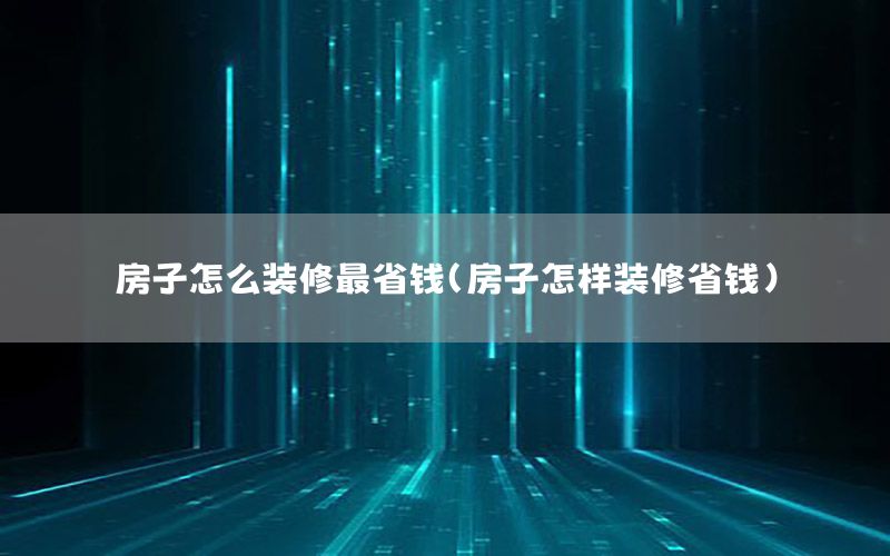 房子怎么裝修最省錢(qián)（房子怎樣裝修省錢(qián)）