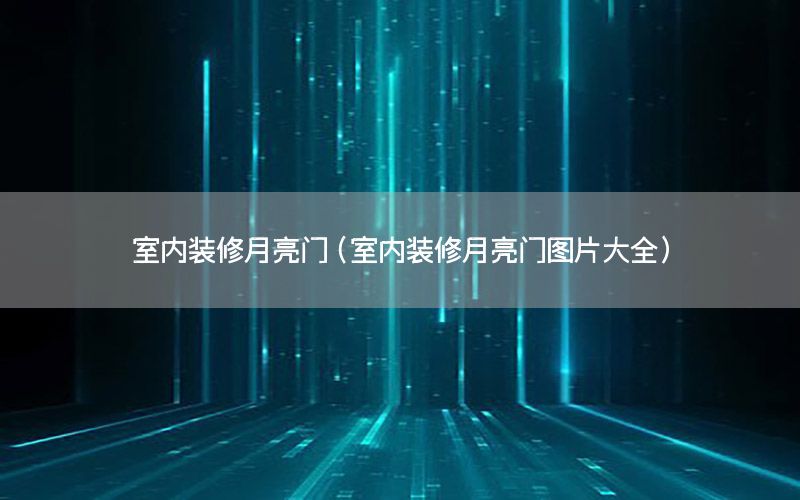 室內(nèi)裝修月亮門(mén)（室內(nèi)裝修月亮門(mén)圖片大全）