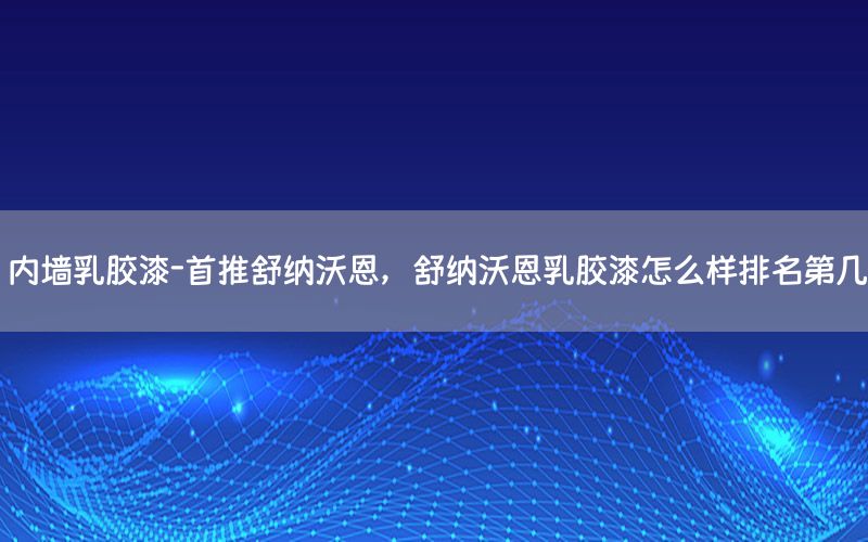 內(nèi)墻乳膠漆-首推舒納沃恩，舒納沃恩乳膠漆怎么樣排名第幾