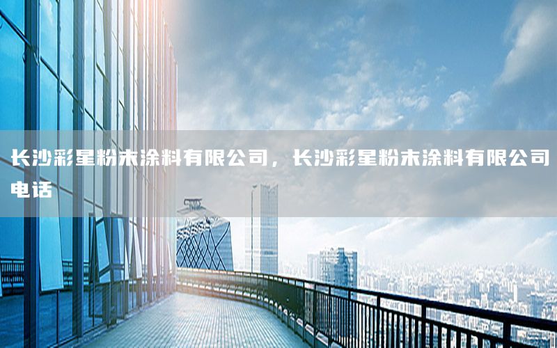 長沙彩星粉末涂料有限公司，長沙彩星粉末涂料有限公司電話