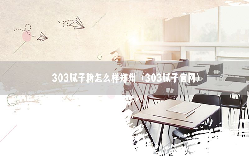 303膩子粉怎么樣鄭州（303膩子官網(wǎng)）