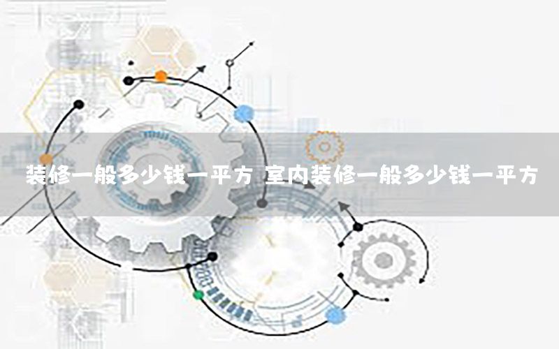 裝修一般多少錢一平方，室內(nèi)裝修一般多少錢一平方