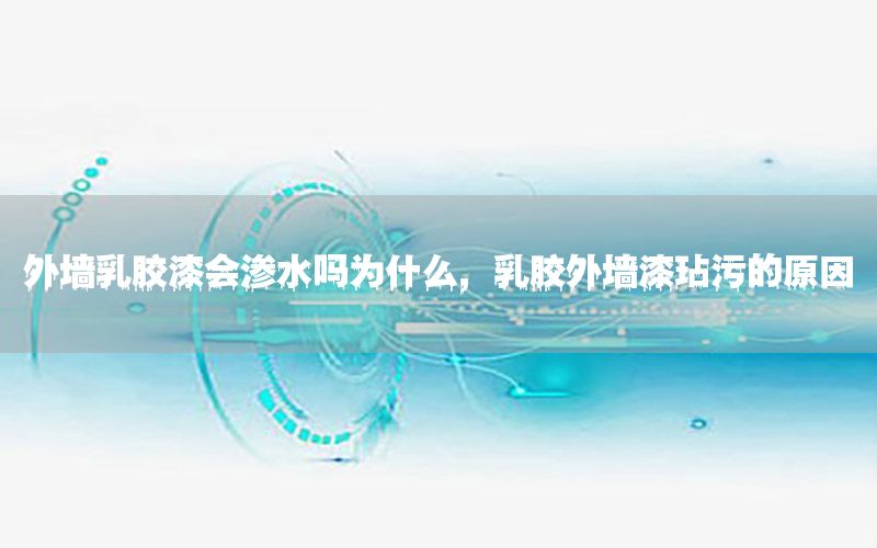 外墻乳膠漆會滲水嗎為什么，乳膠外墻漆玷污的原因