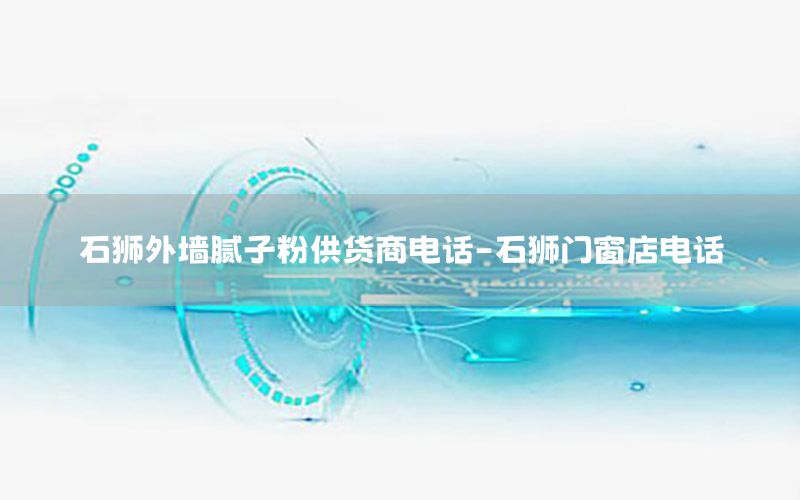 石獅外墻膩子粉供貨商電話-石獅門窗店電話