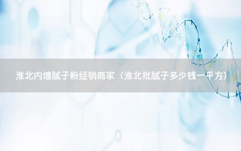 淮北內墻膩子粉經(jīng)銷商家（淮北批膩子多少錢一平方）