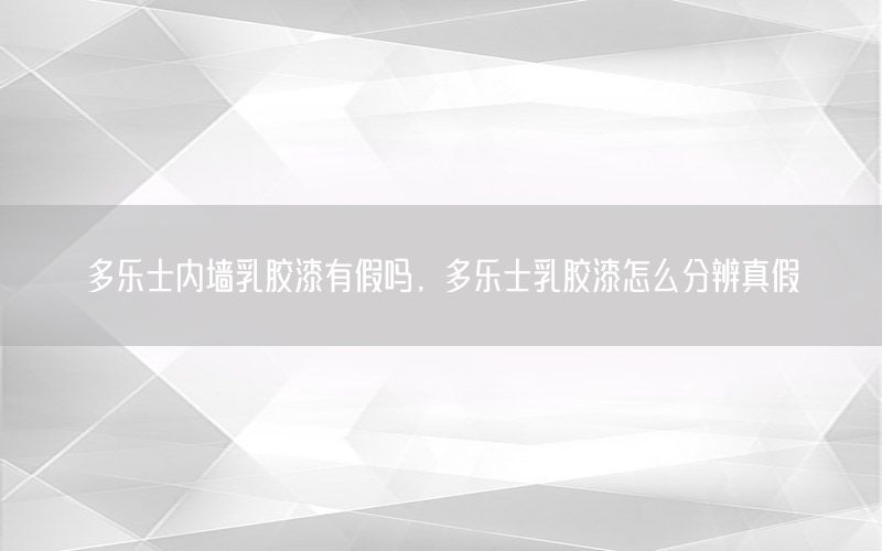 多樂士內(nèi)墻乳膠漆有假嗎，多樂士乳膠漆怎么分辨真假