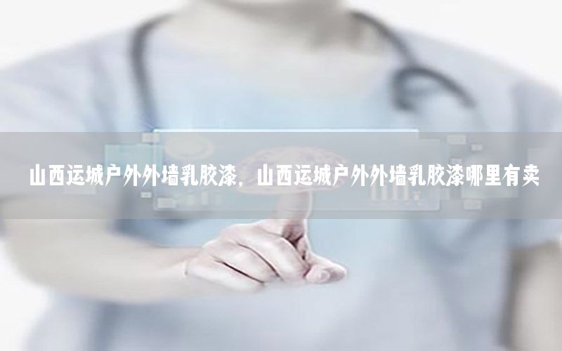 山西運城戶外外墻乳膠漆，山西運城戶外外墻乳膠漆哪里有賣