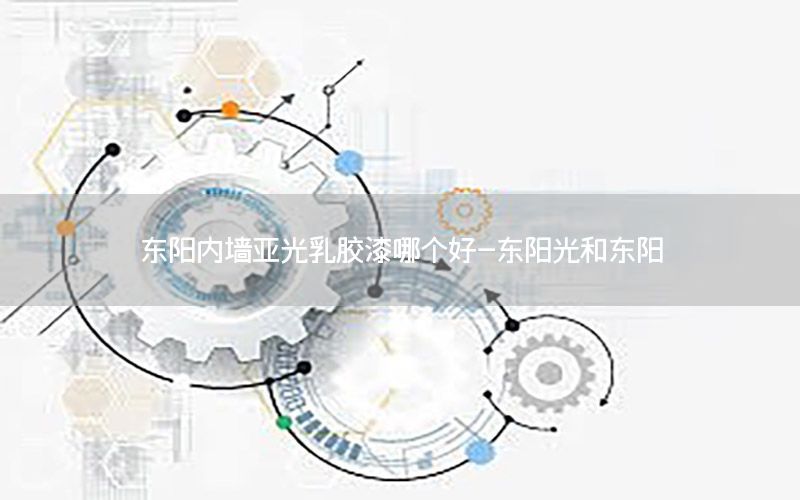 東陽(yáng)內(nèi)墻亞光乳膠漆哪個(gè)好-東陽(yáng)光和東陽(yáng)
