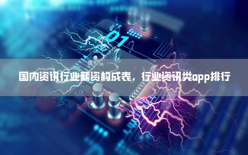 國內(nèi)資訊行業(yè)薪資構(gòu)成表，行業(yè)資訊類app排行