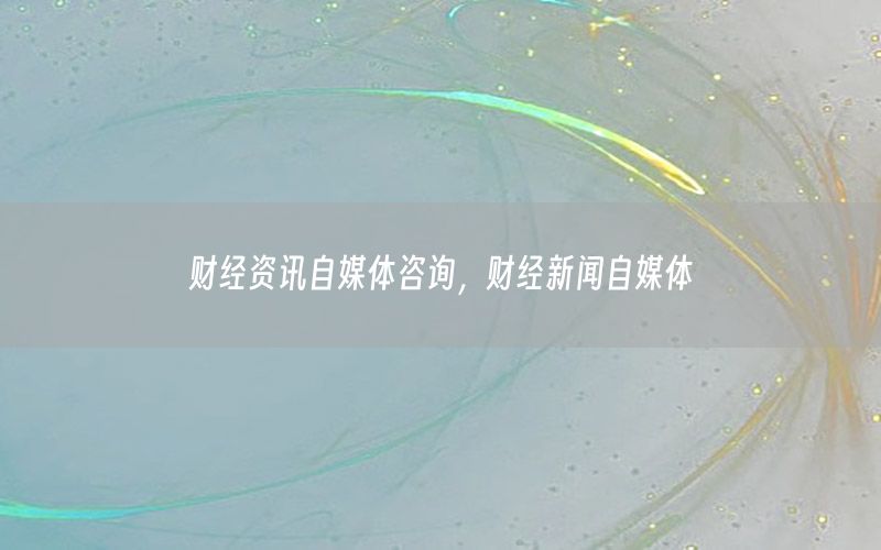 財(cái)經(jīng)資訊自媒體咨詢，財(cái)經(jīng)新聞自媒體