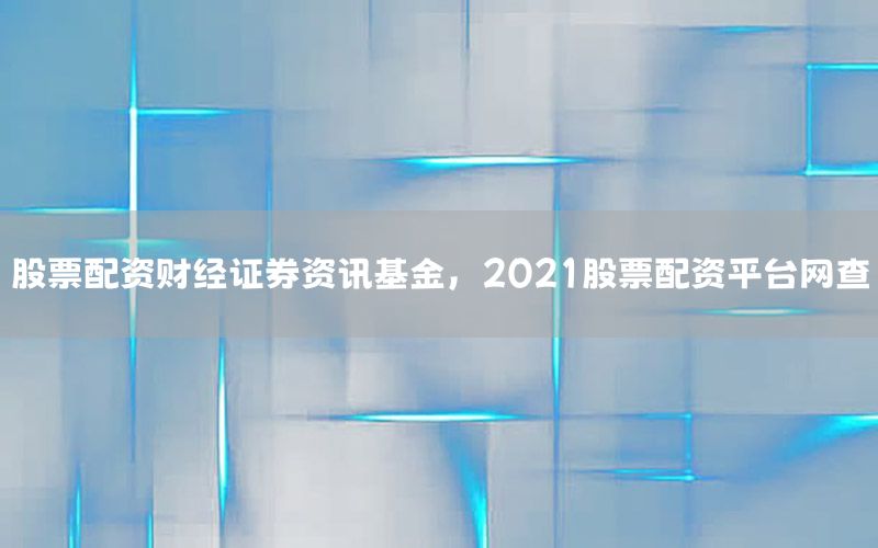 股票配資財經(jīng)證券資訊基金，2021股票配資平臺網(wǎng)查