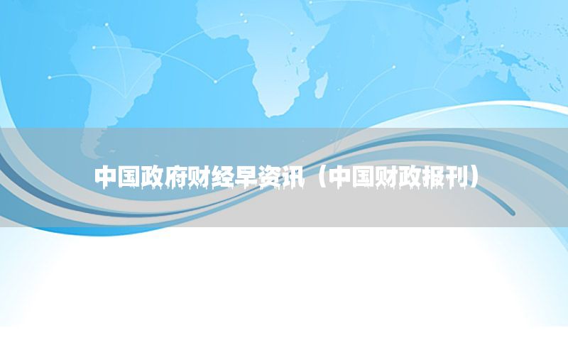 中國政府財經(jīng)早資訊（中國財政報刊）