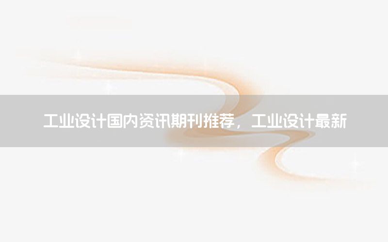 工業(yè)設(shè)計(jì)國內(nèi)資訊期刊推薦，工業(yè)設(shè)計(jì)最新
