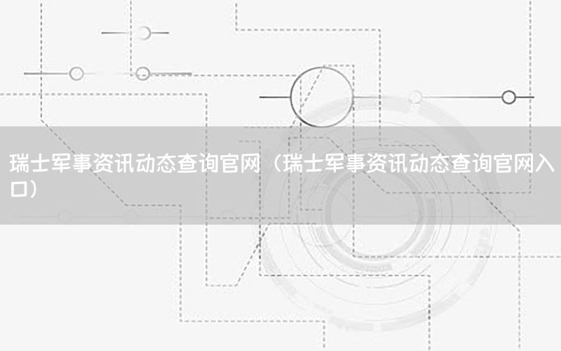 瑞士軍事資訊動態(tài)查詢官網(wǎng)（瑞士軍事資訊動態(tài)查詢官網(wǎng)入口）