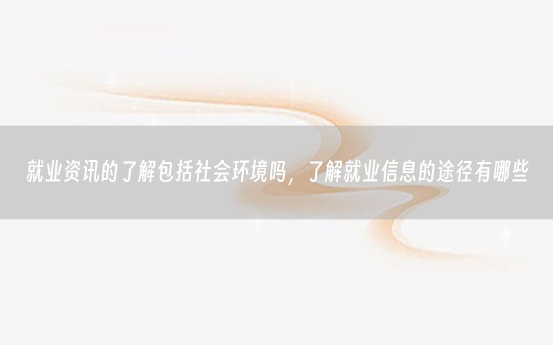 就業(yè)資訊的了解包括社會環(huán)境嗎，了解就業(yè)信息的途徑有哪些