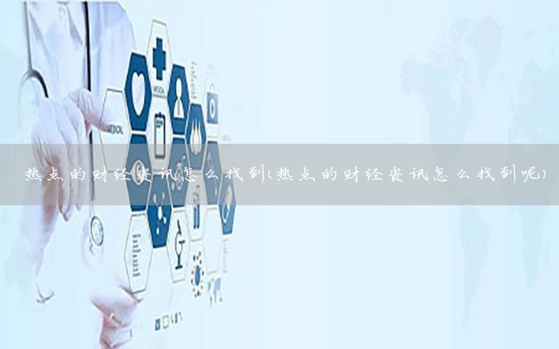 熱點的財經(jīng)資訊怎么找到（熱點的財經(jīng)資訊怎么找到呢）