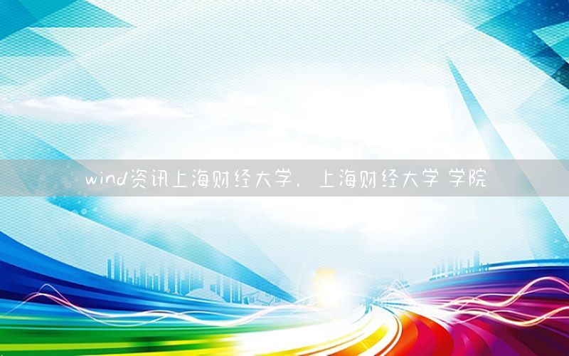 wind資訊上海財經(jīng)大學(xué)，上海財經(jīng)大學(xué) 學(xué)院