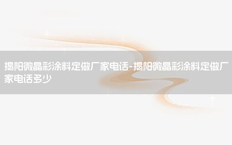 揭陽(yáng)微晶彩涂料定做廠家電話-揭陽(yáng)微晶彩涂料定做廠家電話多少