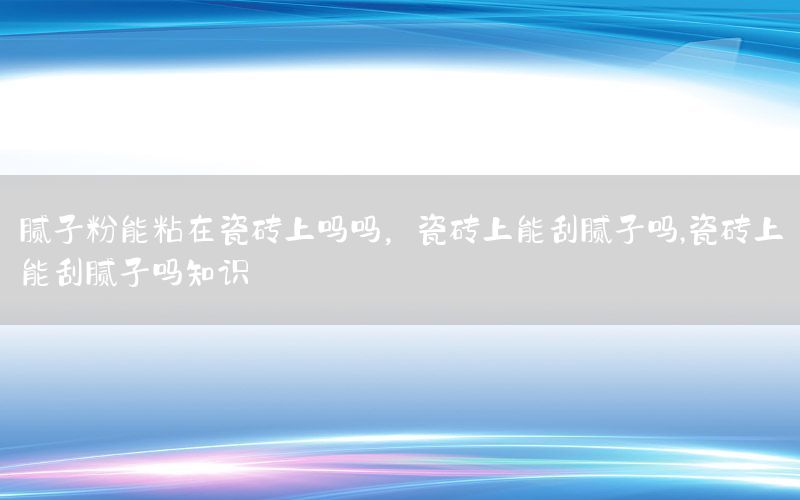 膩子粉能粘在瓷磚上嗎嗎，瓷磚上能刮膩子嗎,瓷磚上能刮膩子嗎知識