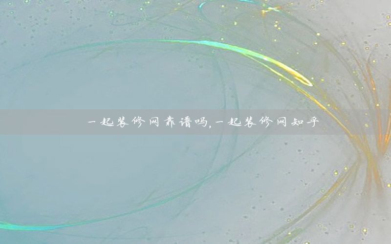 一起裝修網(wǎng)靠譜嗎，一起裝修網(wǎng)知乎