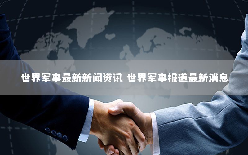 世界軍事最新新聞資訊，世界軍事報(bào)道最新消息