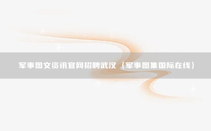 軍事圖文資訊官網(wǎng)招聘武漢（軍事圖集國(guó)際在線）
