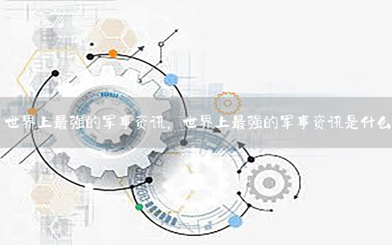世界上最強(qiáng)的軍事資訊，世界上最強(qiáng)的軍事資訊是什么