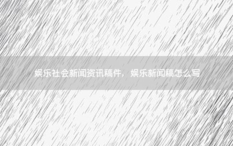 娛樂社會新聞資訊稿件，娛樂新聞稿怎么寫