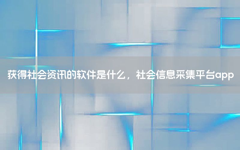 獲得社會資訊的軟件是什么，社會信息采集平臺app