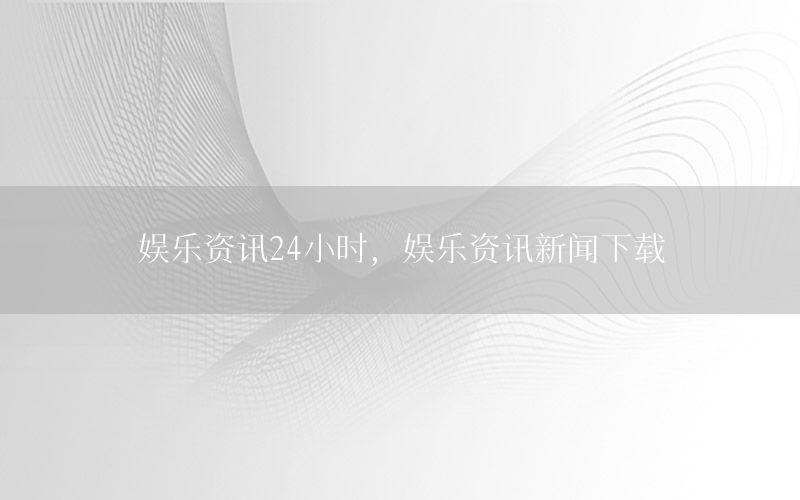 娛樂資訊24小時(shí)，娛樂資訊新聞下載