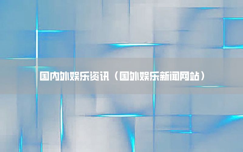國(guó)內(nèi)外娛樂資訊（國(guó)外娛樂新聞網(wǎng)站）