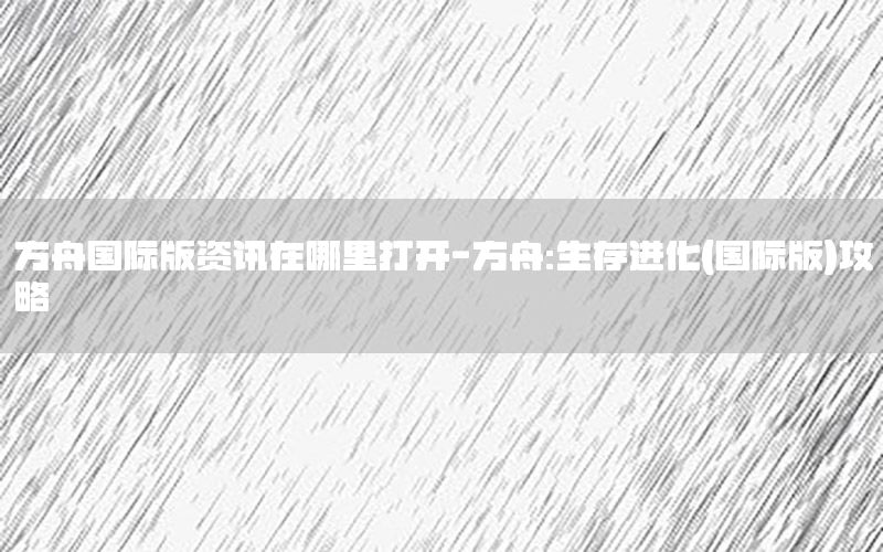 方舟國(guó)際版資訊在哪里打開(kāi)-方舟:生存進(jìn)化(國(guó)際版)攻略