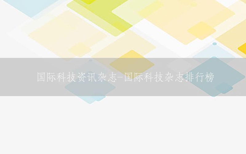 國(guó)際科技資訊雜志-國(guó)際科技雜志排行榜