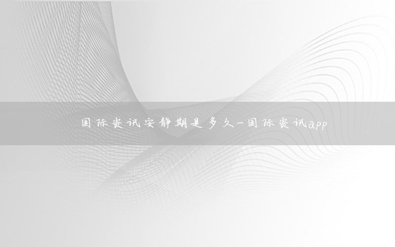 國(guó)際資訊安靜期是多久-國(guó)際資訊app