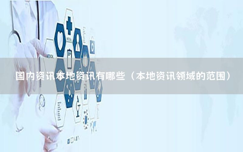 國(guó)內(nèi)資訊本地資訊有哪些（本地資訊領(lǐng)域的范圍）