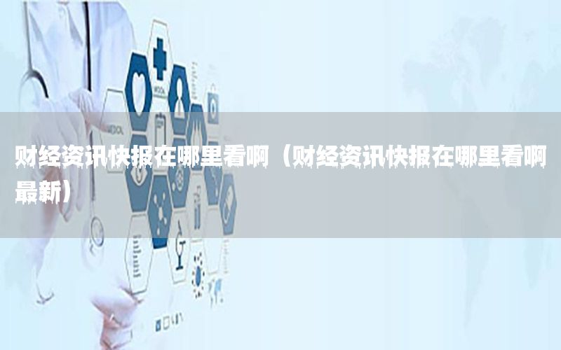 財(cái)經(jīng)資訊快報(bào)在哪里看啊（財(cái)經(jīng)資訊快報(bào)在哪里看啊最新）