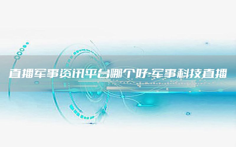 直播軍事資訊平臺哪個好-軍事科技直播